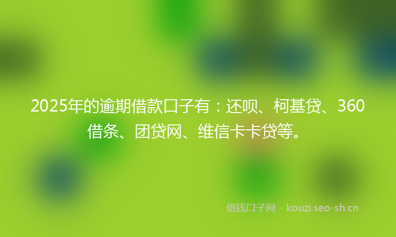 2025年的逾期借款口子有：还呗、柯基贷、360借条、团贷网、维信卡卡贷等。