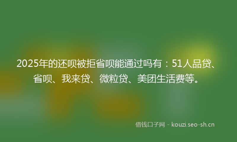 2025年的还呗被拒省呗能通过吗有：51人品贷、省呗、我来贷、微粒贷、美团生活费等。
