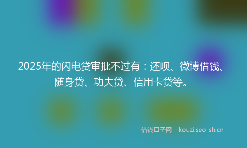 2025年的闪电贷审批不过有：还呗、微博借钱、随身贷、功夫贷、信用卡贷等。