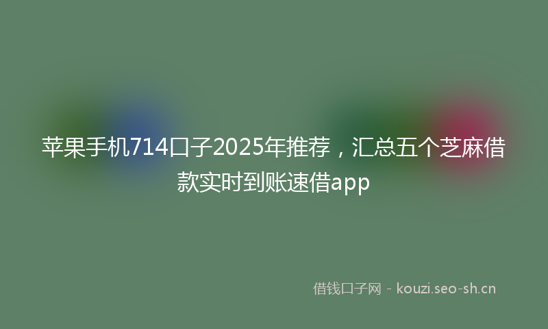 苹果手机714口子2025年推荐，汇总五个芝麻借款实时到账速借app