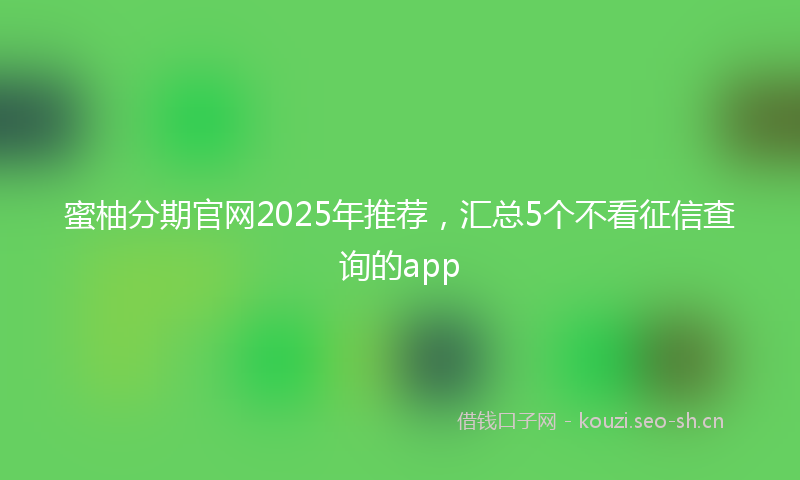 蜜柚分期官网2025年推荐，汇总5个不看征信查询的app