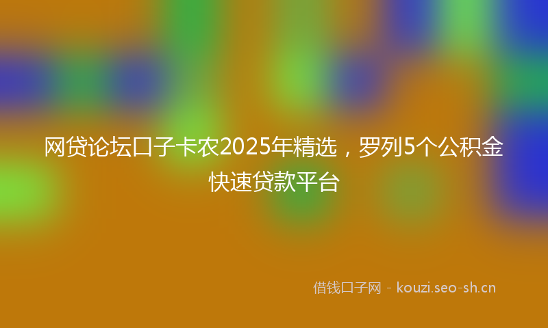 网贷论坛口子卡农2025年精选，罗列5个公积金快速贷款平台