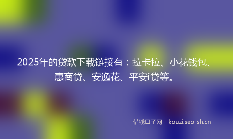 2025年的贷款下载链接有：拉卡拉、小花钱包、惠商贷、安逸花、平安i贷等。