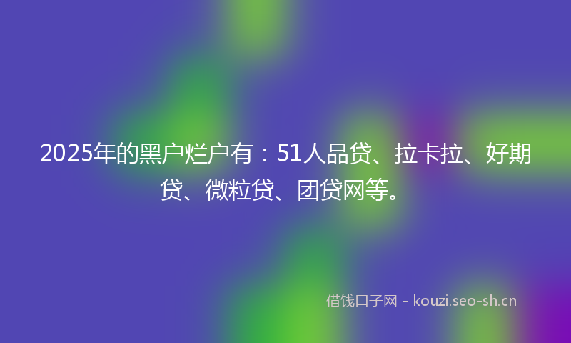 2025年的黑户烂户有：51人品贷、拉卡拉、好期贷、微粒贷、团贷网等。