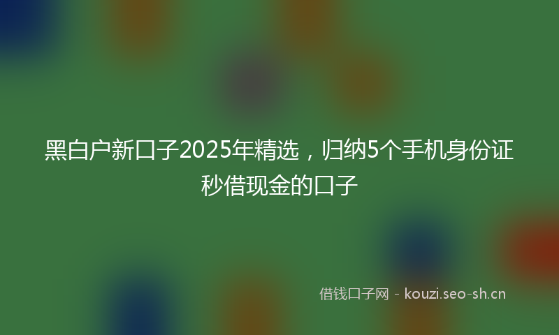 黑白户新口子2025年精选，归纳5个手机身份证秒借现金的口子