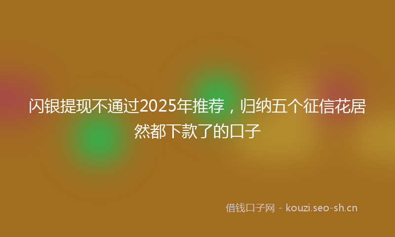 闪银提现不通过2025年推荐，归纳五个征信花居然都下款了的口子