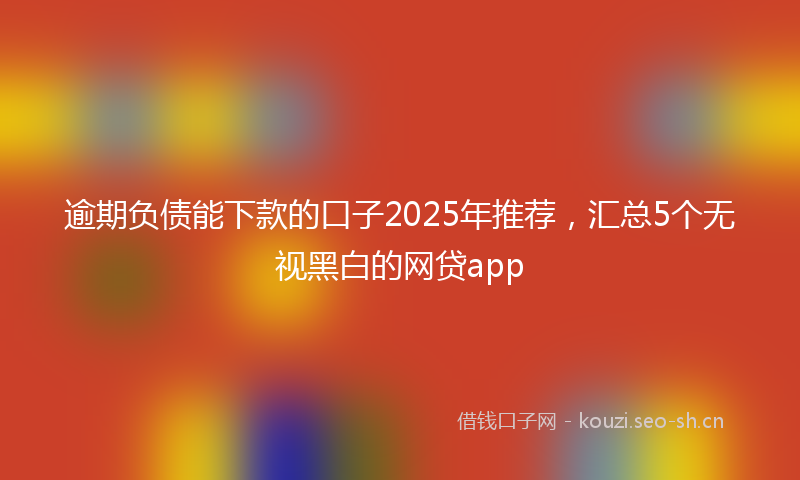 逾期负债能下款的口子2025年推荐，汇总5个无视黑白的网贷app