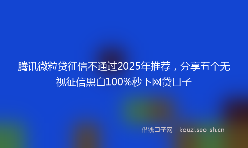 腾讯微粒贷征信不通过2025年推荐，分享五个无视征信黑白100%秒下网贷口子