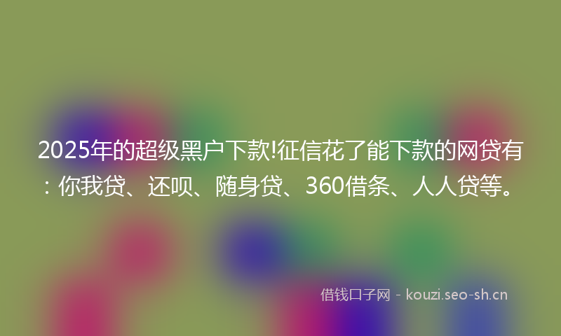 2025年的超级黑户下款!征信花了能下款的网贷有：你我贷、还呗、随身贷、360借条、人人贷等。