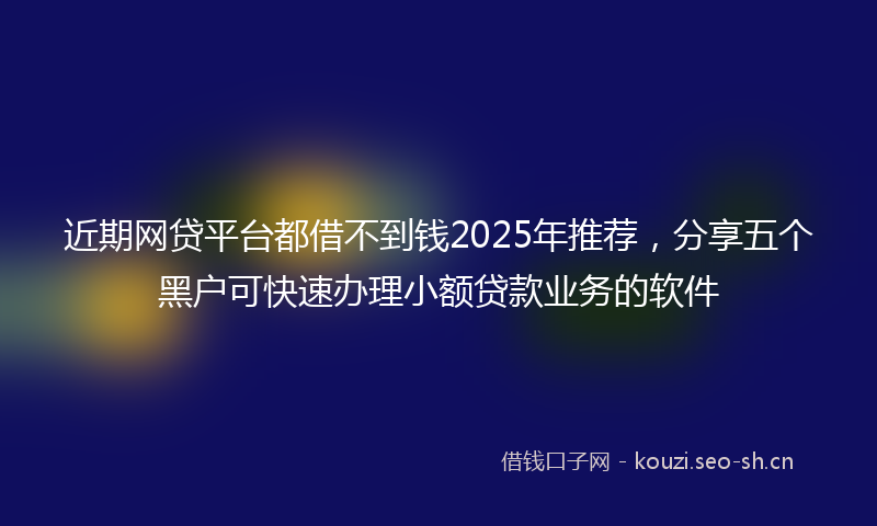 近期网贷平台都借不到钱2025年推荐，分享五个黑户可快速办理小额贷款业务的软件