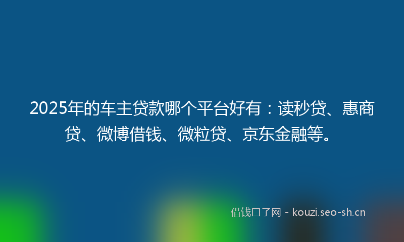 2025年的车主贷款哪个平台好有：读秒贷、惠商贷、微博借钱、微粒贷、京东金融等。