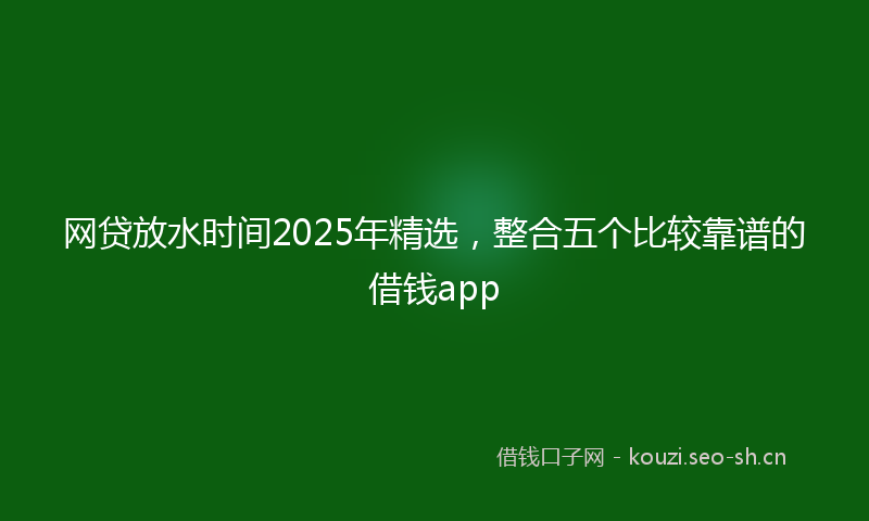 网贷放水时间2025年精选，整合五个比较靠谱的借钱app