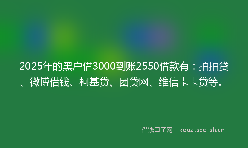 2025年的黑户借3000到账2550借款有：拍拍贷、微博借钱、柯基贷、团贷网、维信卡卡贷等。