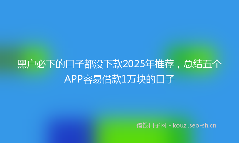黑户必下的口子都没下款2025年推荐，总结五个APP容易借款1万块的口子