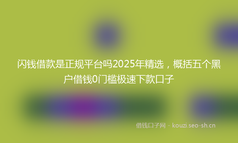 闪钱借款是正规平台吗2025年精选，概括五个黑户借钱0门槛极速下款口子