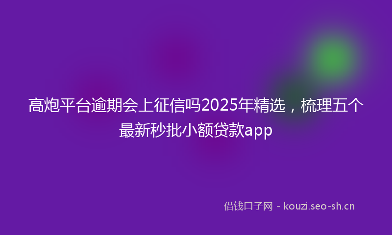 高炮平台逾期会上征信吗2025年精选，梳理五个最新秒批小额贷款app