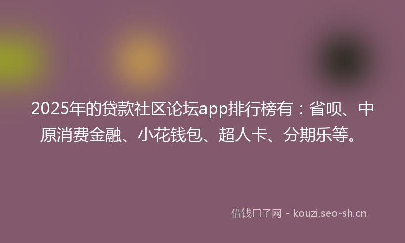 2025年的贷款社区论坛app排行榜有：省呗、中原消费金融、小花钱包、超人卡、分期乐等。