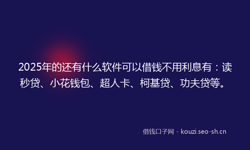 2025年的还有什么软件可以借钱不用利息有：读秒贷、小花钱包、超人卡、柯基贷、功夫贷等。
