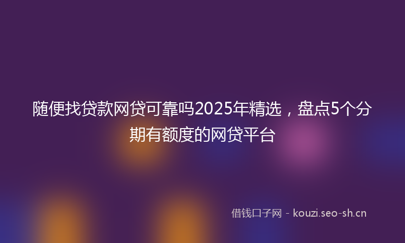 随便找贷款网贷可靠吗2025年精选，盘点5个分期有额度的网贷平台