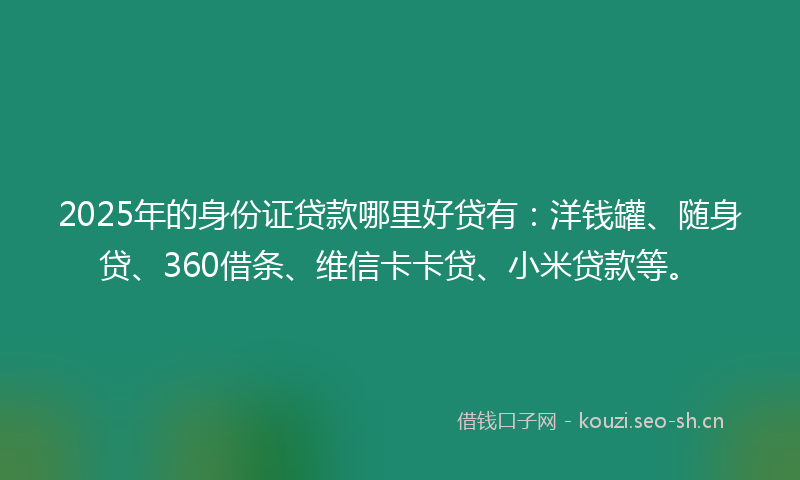 2025年的身份证贷款哪里好贷有：洋钱罐、随身贷、360借条、维信卡卡贷、小米贷款等。