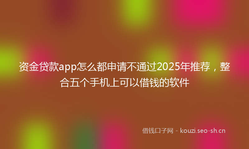 资金贷款app怎么都申请不通过2025年推荐，整合五个手机上可以借钱的软件
