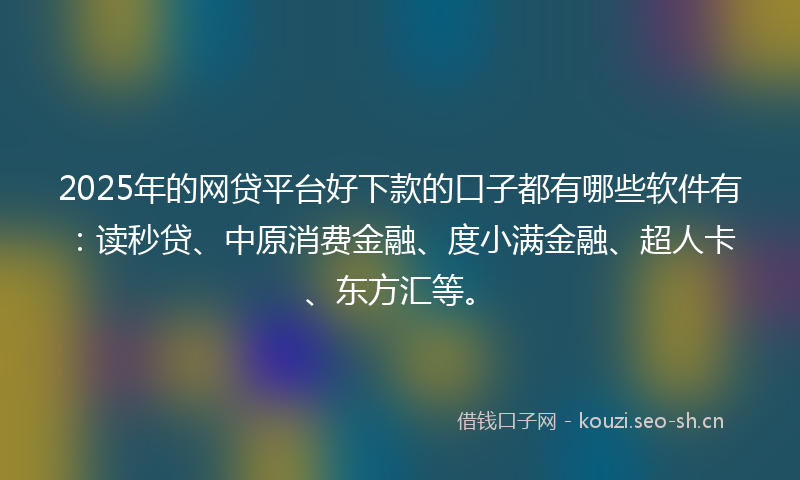 2025年的网贷平台好下款的口子都有哪些软件有：读秒贷、中原消费金融、度小满金融、超人卡、东方汇等。