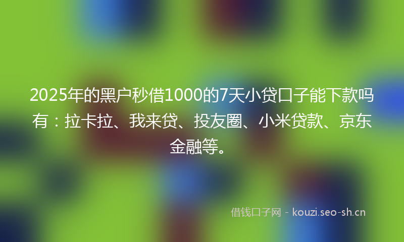 2025年的黑户秒借1000的7天小贷口子能下款吗有：拉卡拉、我来贷、投友圈、小米贷款、京东金融等。