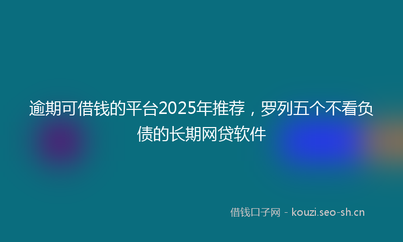 逾期可借钱的平台2025年推荐，罗列五个不看负债的长期网贷软件