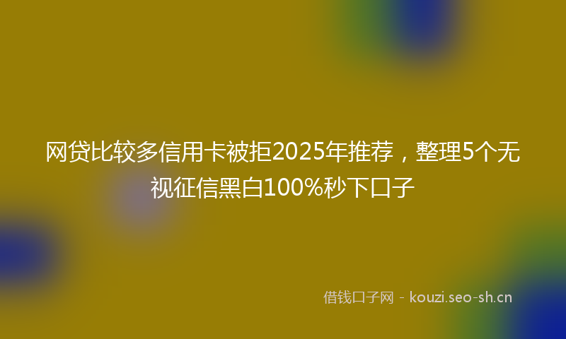 网贷比较多信用卡被拒2025年推荐，整理5个无视征信黑白100%秒下口子