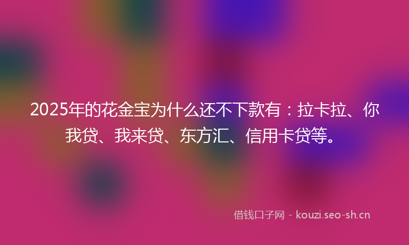 2025年的花金宝为什么还不下款有：拉卡拉、你我贷、我来贷、东方汇、信用卡贷等。