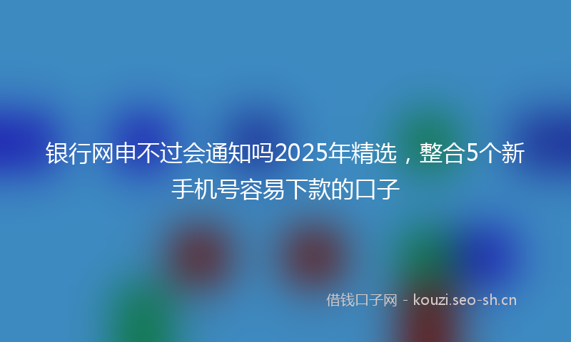 银行网申不过会通知吗2025年精选，整合5个新手机号容易下款的口子
