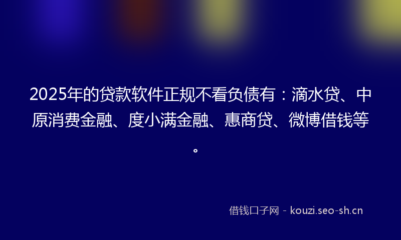 2025年的贷款软件正规不看负债有：滴水贷、中原消费金融、度小满金融、惠商贷、微博借钱等。
