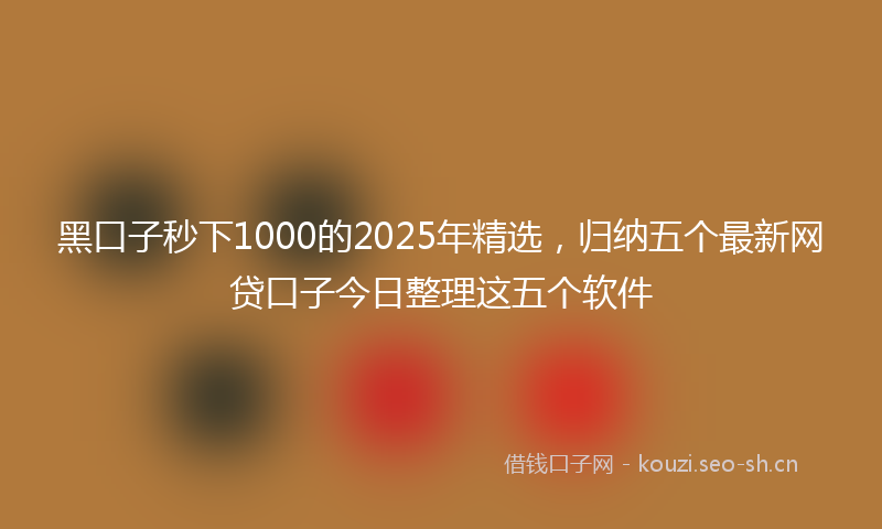 黑口子秒下1000的2025年精选，归纳五个最新网贷口子今日整理这五个软件