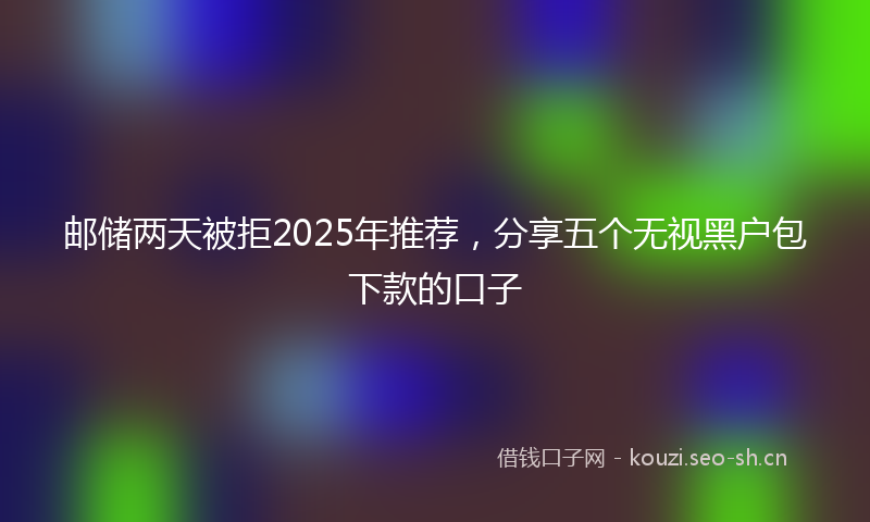邮储两天被拒2025年推荐，分享五个无视黑户包下款的口子