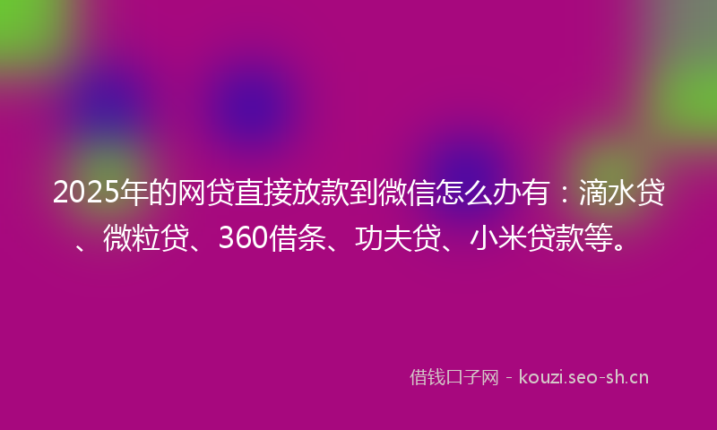 2025年的网贷直接放款到微信怎么办有：滴水贷、微粒贷、360借条、功夫贷、小米贷款等。