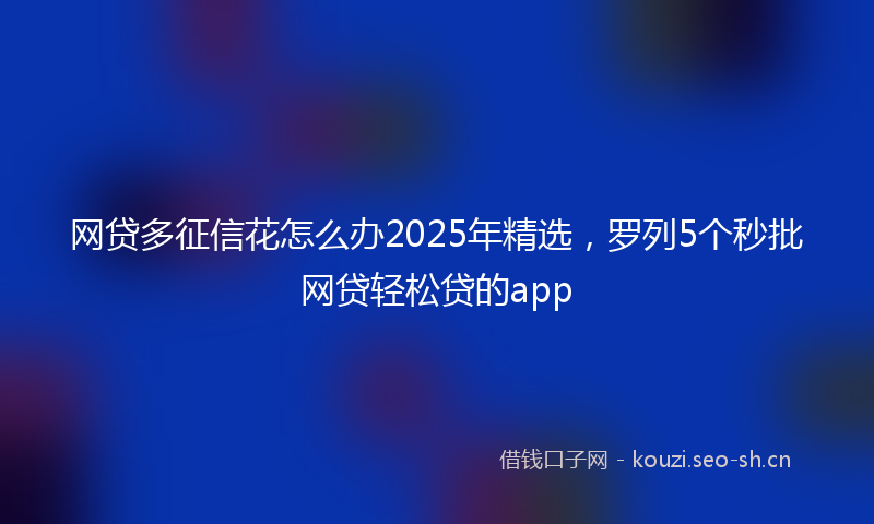 网贷多征信花怎么办2025年精选，罗列5个秒批网贷轻松贷的app