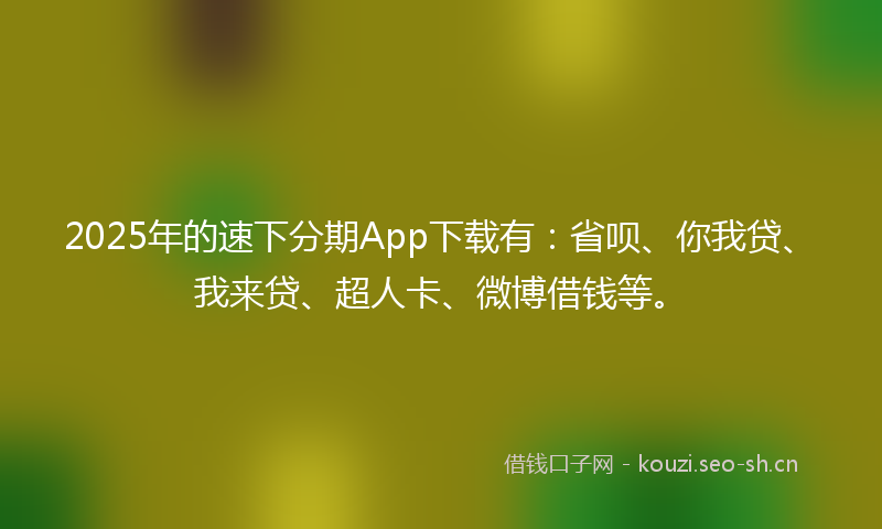 2025年的速下分期App下载有：省呗、你我贷、我来贷、超人卡、微博借钱等。