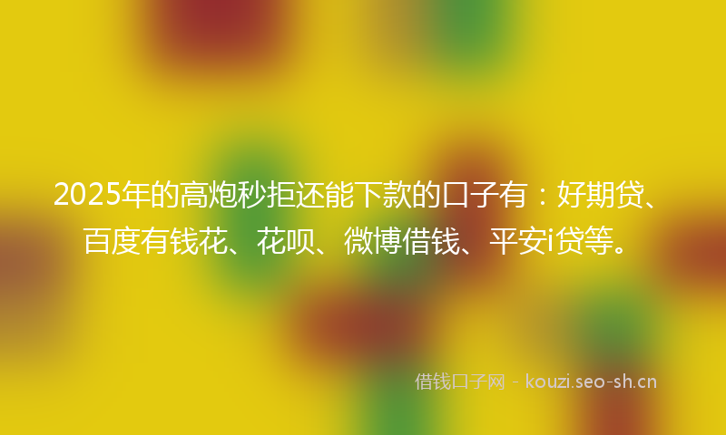 2025年的高炮秒拒还能下款的口子有：好期贷、百度有钱花、花呗、微博借钱、平安i贷等。