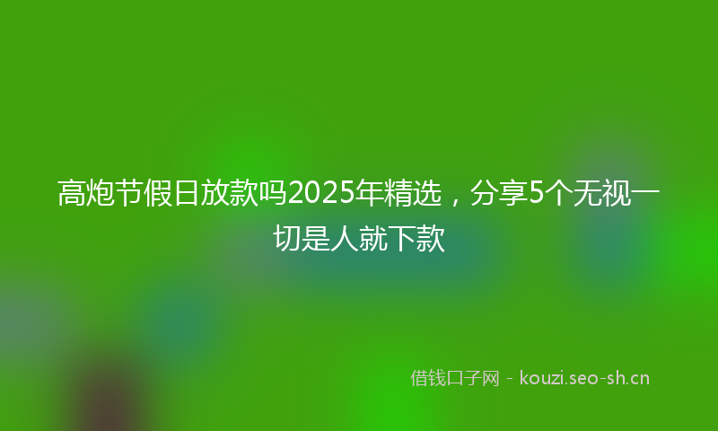 高炮节假日放款吗2025年精选，分享5个无视一切是人就下款