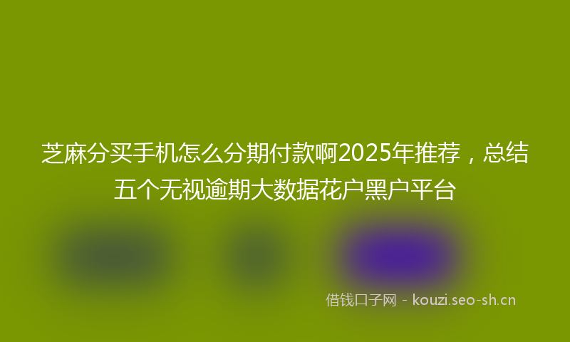 芝麻分买手机怎么分期付款啊2025年推荐，总结五个无视逾期大数据花户黑户平台