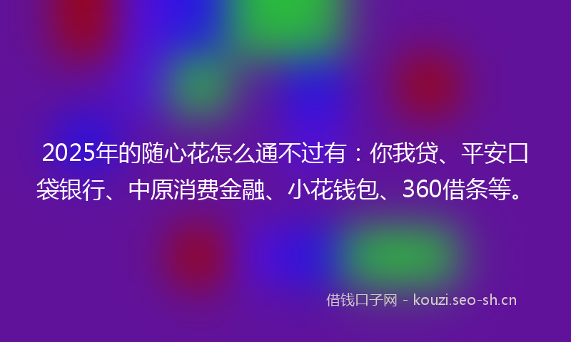 2025年的随心花怎么通不过有：你我贷、平安口袋银行、中原消费金融、小花钱包、360借条等。