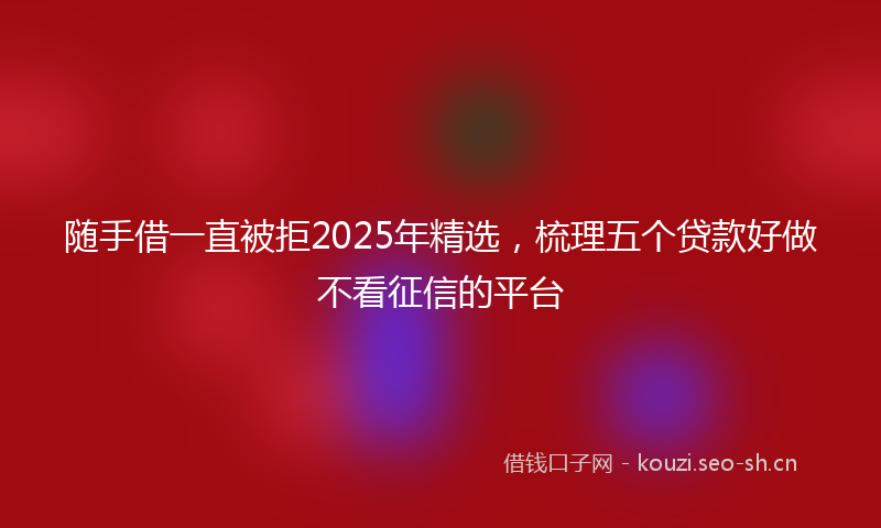 随手借一直被拒2025年精选，梳理五个贷款好做不看征信的平台