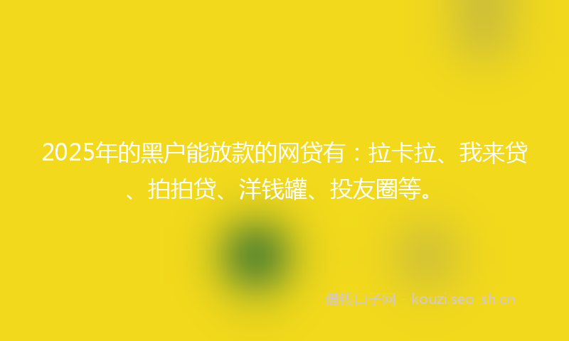 2025年的黑户能放款的网贷有：拉卡拉、我来贷、拍拍贷、洋钱罐、投友圈等。