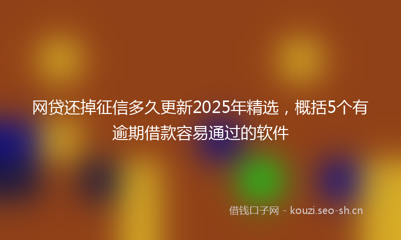 网贷还掉征信多久更新2025年精选，概括5个有逾期借款容易通过的软件