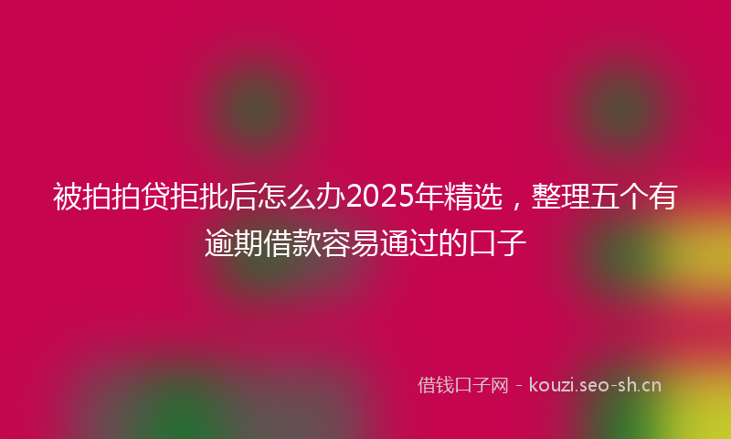被拍拍贷拒批后怎么办2025年精选，整理五个有逾期借款容易通过的口子