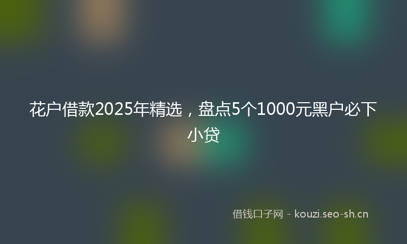 花户借款2025年精选，盘点5个1000元黑户必下小贷
