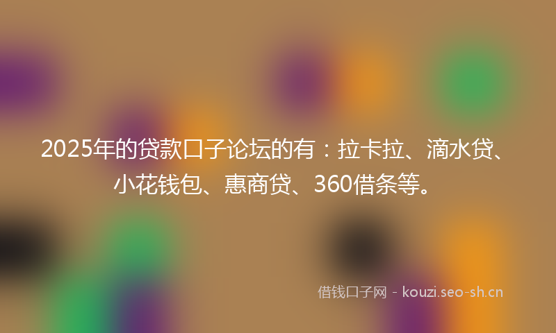 2025年的贷款口子论坛的有：拉卡拉、滴水贷、小花钱包、惠商贷、360借条等。