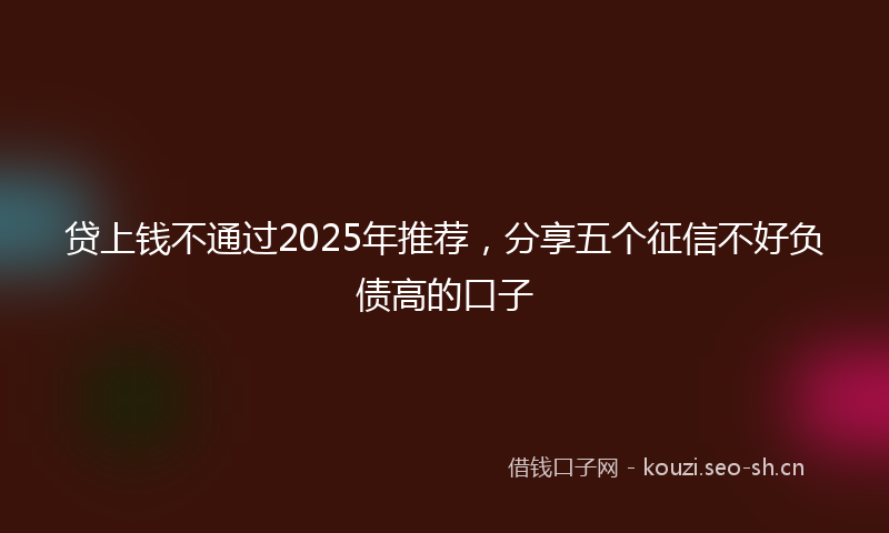 贷上钱不通过2025年推荐，分享五个征信不好负债高的口子