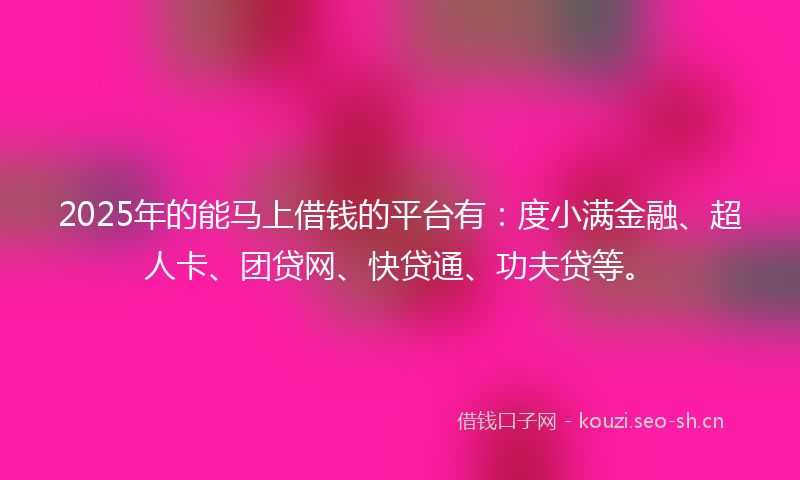 2025年的能马上借钱的平台有：度小满金融、超人卡、团贷网、快贷通、功夫贷等。