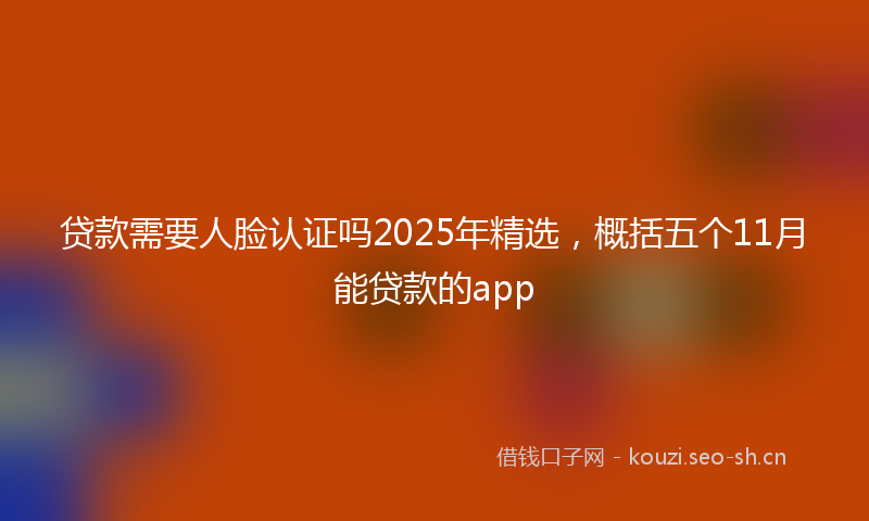 贷款需要人脸认证吗2025年精选，概括五个11月能贷款的app